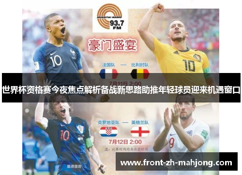 世界杯资格赛今夜焦点解析备战新思路助推年轻球员迎来机遇窗口 世界杯资格赛今夜焦点解析备战新思路助推年轻球员迎来机遇窗口