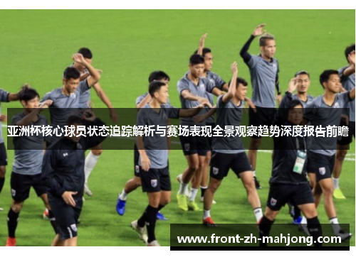 亚洲杯核心球员状态追踪解析与赛场表现全景观察趋势深度报告前瞻