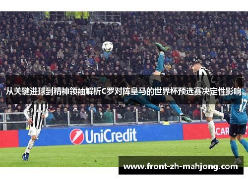 从关键进球到精神领袖解析C罗对阵皇马的世界杯预选赛决定性影响 从关键进球到精神领袖解析C罗对阵皇马的世界杯预选赛决定性影响