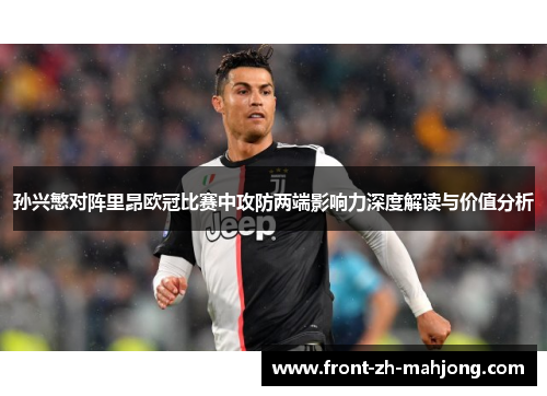 孙兴慜对阵里昂欧冠比赛中攻防两端影响力深度解读与价值分析 孙兴慜对阵里昂欧冠比赛中攻防两端影响力深度解读与价值分析