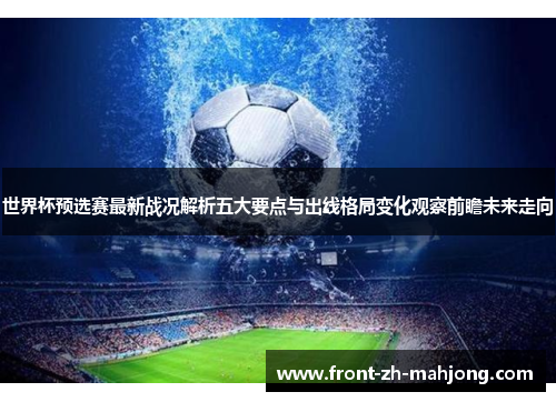 世界杯预选赛最新战况解析五大要点与出线格局变化观察前瞻未来走向 世界杯预选赛最新战况解析五大要点与出线格局变化观察前瞻未来走向