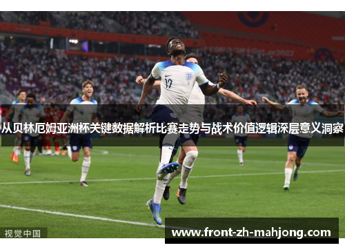从贝林厄姆亚洲杯关键数据解析比赛走势与战术价值逻辑深层意义洞察