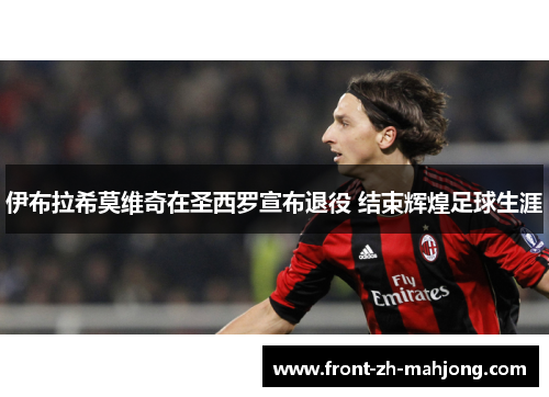 伊布拉希莫维奇在圣西罗宣布退役 结束辉煌足球生涯