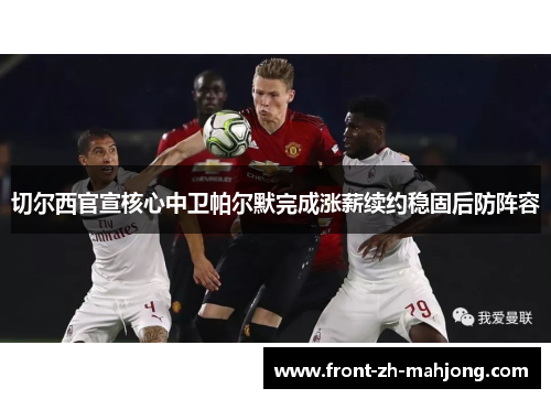 切尔西官宣核心中卫帕尔默完成涨薪续约稳固后防阵容 切尔西官宣核心中卫帕尔默完成涨薪续约稳固后防阵容