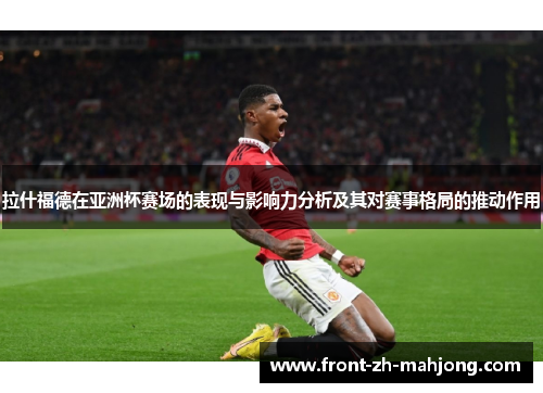 拉什福德在亚洲杯赛场的表现与影响力分析及其对赛事格局的推动作用 拉什福德在亚洲杯赛场的表现与影响力分析及其对赛事格局的推动作用