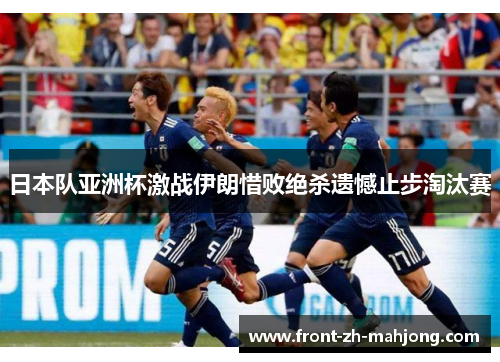 日本队亚洲杯激战伊朗惜败绝杀遗憾止步淘汰赛