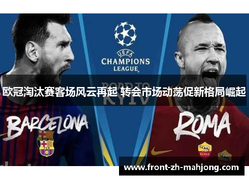 欧冠淘汰赛客场风云再起 转会市场动荡促新格局崛起 欧冠淘汰赛客场风云再起 转会市场动荡促新格局崛起