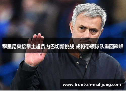 穆里尼奥接掌土超费内巴切新挑战 或将带领球队重回巅峰 穆里尼奥接掌土超费内巴切新挑战 或将带领球队重回巅峰