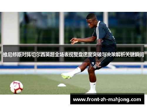 维尼修斯对阵切尔西英超全场表现复盘速度突破与决策解析关键瞬间