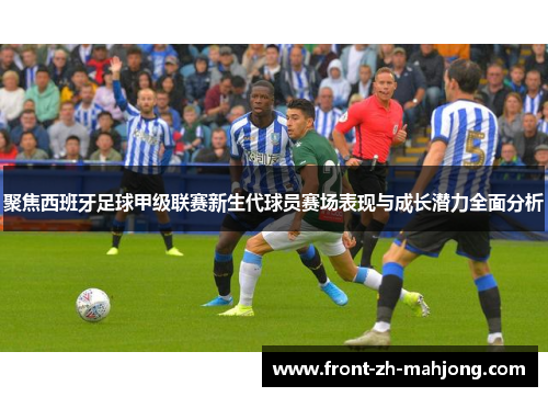 聚焦西班牙足球甲级联赛新生代球员赛场表现与成长潜力全面分析 聚焦西班牙足球甲级联赛新生代球员赛场表现与成长潜力全面分析