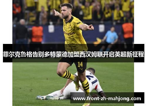菲尔克鲁格告别多特蒙德加盟西汉姆联开启英超新征程