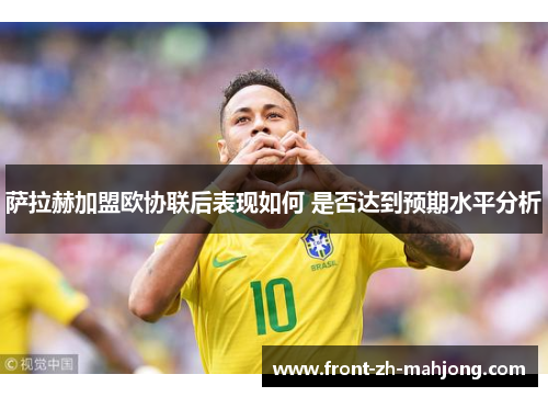 萨拉赫加盟欧协联后表现如何 是否达到预期水平分析 萨拉赫加盟欧协联后表现如何 是否达到预期水平分析