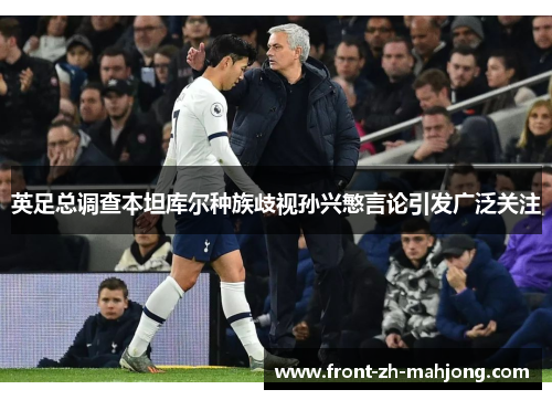 英足总调查本坦库尔种族歧视孙兴慜言论引发广泛关注