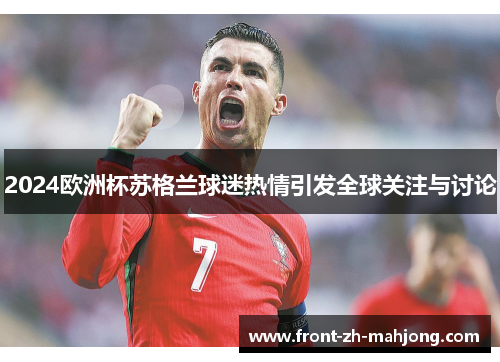 2024欧洲杯苏格兰球迷热情引发全球关注与讨论