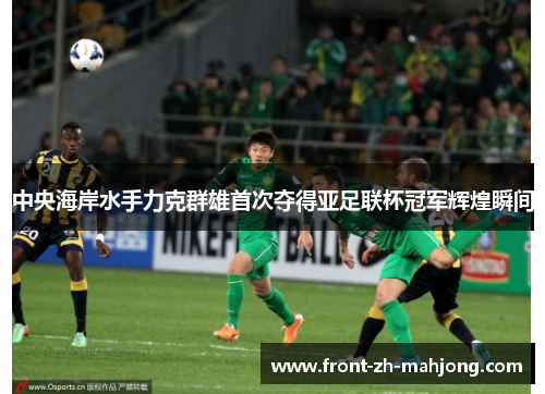 中央海岸水手力克群雄首次夺得亚足联杯冠军辉煌瞬间 中央海岸水手力克群雄首次夺得亚足联杯冠军辉煌瞬间