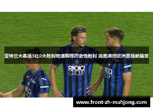 亚特兰大客场3比0大胜利物浦取得历史性胜利 完美演绎欧洲赛场新篇章 亚特兰大客场3比0大胜利物浦取得历史性胜利 完美演绎欧洲赛场新篇章