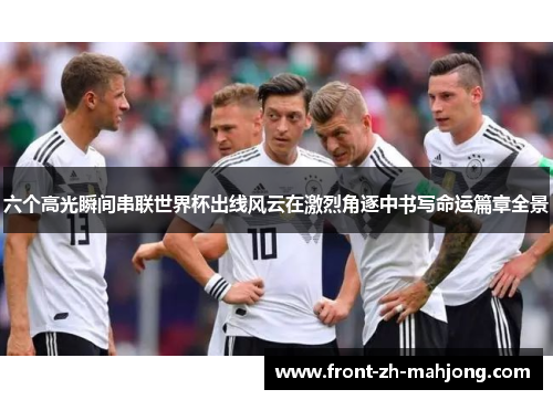 六个高光瞬间串联世界杯出线风云在激烈角逐中书写命运篇章全景 六个高光瞬间串联世界杯出线风云在激烈角逐中书写命运篇章全景