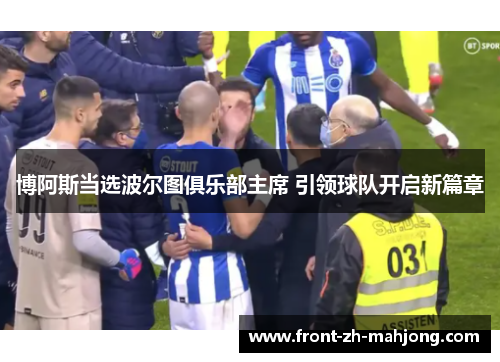 博阿斯当选波尔图俱乐部主席 引领球队开启新篇章 博阿斯当选波尔图俱乐部主席 引领球队开启新篇章