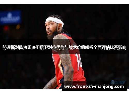 努涅斯对阵法国法甲后卫对位优势与战术价值解析全面评估比赛影响 努涅斯对阵法国法甲后卫对位优势与战术价值解析全面评估比赛影响