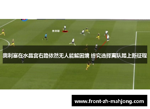 奥利塞在水晶宫右路依然无人能解困境 终究选择离队踏上新征程